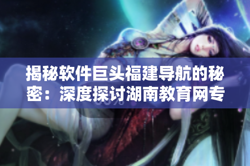 揭秘軟件巨頭福建導航的秘密：深度探討湖南教育網專題