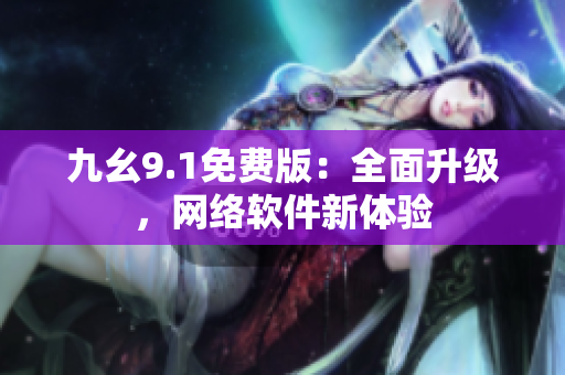 九幺9.1免費版：全面升級，網(wǎng)絡(luò)軟件新體驗