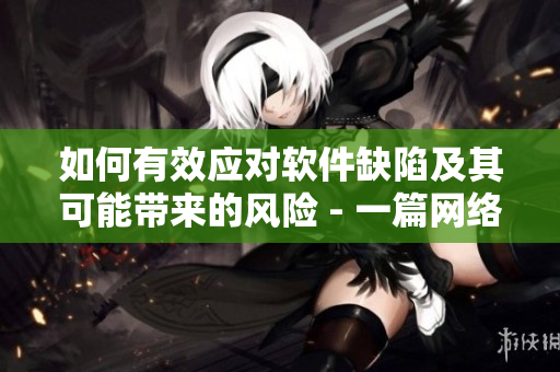 如何有效應(yīng)對軟件缺陷及其可能帶來的風險 - 一篇網(wǎng)絡(luò)軟件編輯的深度分析