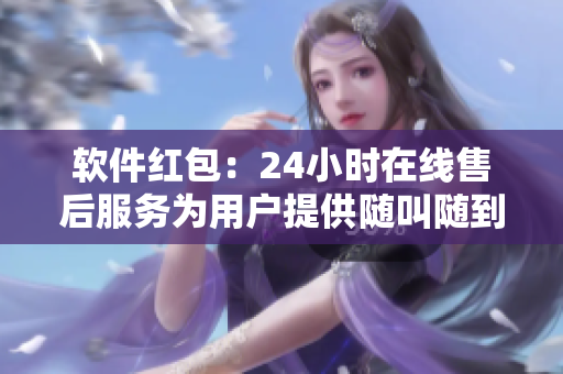 軟件紅包：24小時在線售后服務(wù)為用戶提供隨叫隨到的技術(shù)支持
