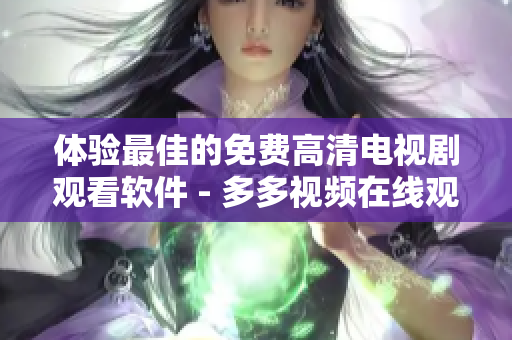 體驗最佳的免費高清電視劇觀看軟件 - 多多視頻在線觀看