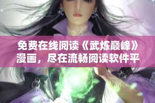 免費在線閱讀《武煉巔峰》漫畫，盡在流暢閱讀軟件平臺