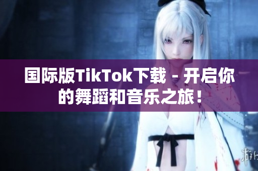 國(guó)際版TikTok下載 - 開(kāi)啟你的舞蹈和音樂(lè)之旅！