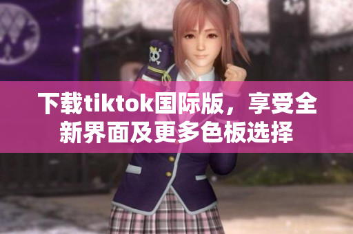 下載tiktok國(guó)際版，享受全新界面及更多色板選擇