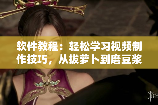 軟件教程：輕松學(xué)習(xí)視頻制作技巧，從拔蘿卜到磨豆?jié){一步到位！