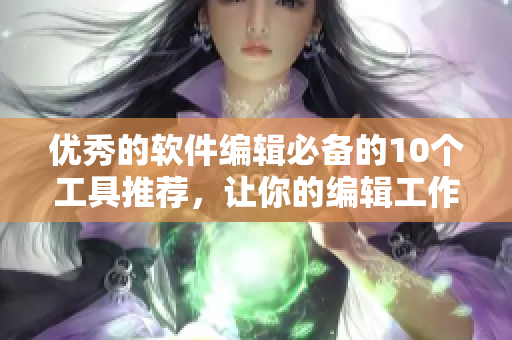 優(yōu)秀的軟件編輯必備的10個(gè)工具推薦，讓你的編輯工作效率倍增!