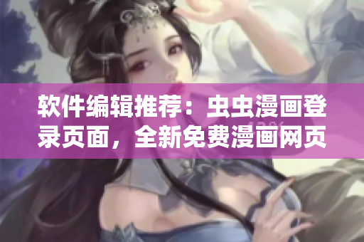 軟件編輯推薦：蟲蟲漫畫登錄頁面，全新免費漫畫網(wǎng)頁版，軟件必備！