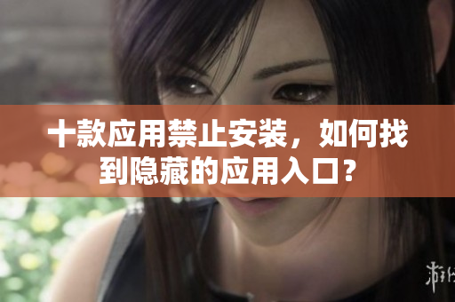 十款應用禁止安裝，如何找到隱藏的應用入口？