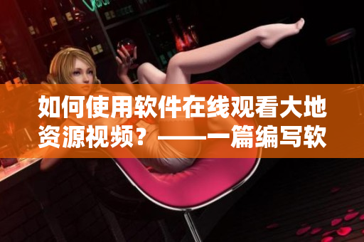 如何使用軟件在線觀看大地資源視頻？——一篇編寫軟件教程的分享