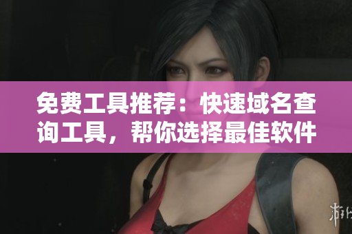 免費(fèi)工具推薦：快速域名查詢(xún)工具，幫你選擇最佳軟件域名
