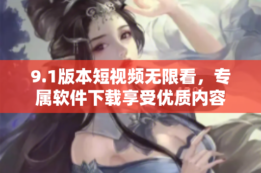 9.1版本短視頻無限看，專屬軟件下載享受優(yōu)質(zhì)內(nèi)容