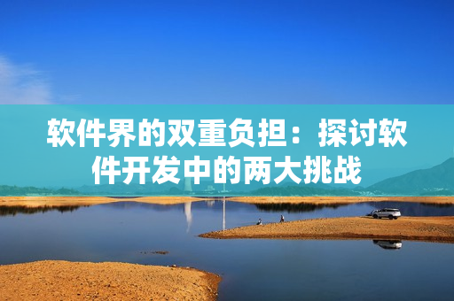 軟件界的雙重負擔：探討軟件開發(fā)中的兩大挑戰(zhàn)