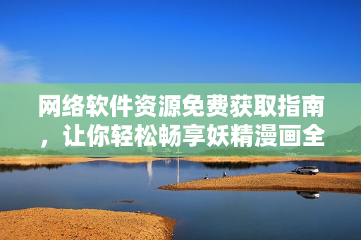 網(wǎng)絡(luò)軟件資源免費(fèi)獲取指南，讓你輕松暢享妖精漫畫全集