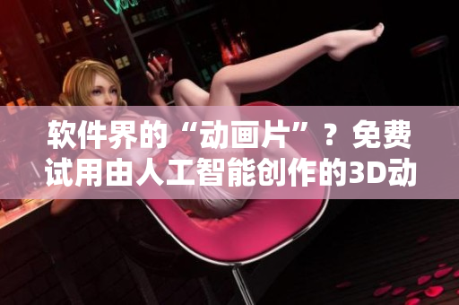 軟件界的“動(dòng)畫片”？免費(fèi)試用由人工智能創(chuàng)作的3D動(dòng)漫影片！