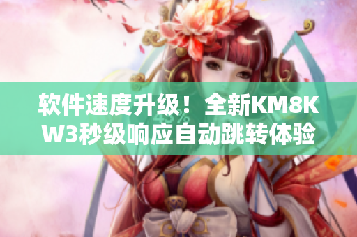 軟件速度升級(jí)！全新KM8KW3秒級(jí)響應(yīng)自動(dòng)跳轉(zhuǎn)體驗(yàn)