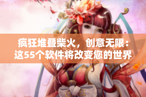 瘋狂堆疊柴火，創(chuàng)意無(wú)限：這55個(gè)軟件將改變您的世界
