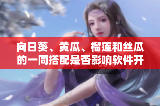 向日葵、黃瓜、榴蓮和絲瓜的一同搭配是否影響軟件開發(fā)？