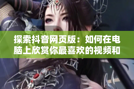 探索抖音網(wǎng)頁版：如何在電腦上欣賞你最喜歡的視頻和音樂？