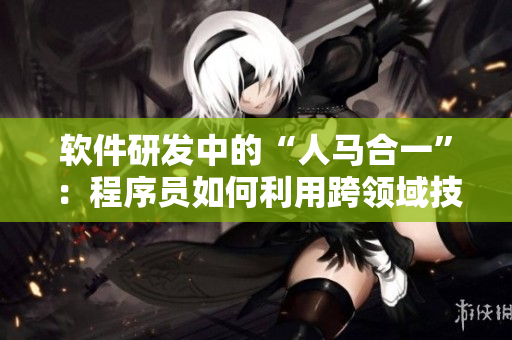 軟件研發(fā)中的“人馬合一”：程序員如何利用跨領域技能取得突破