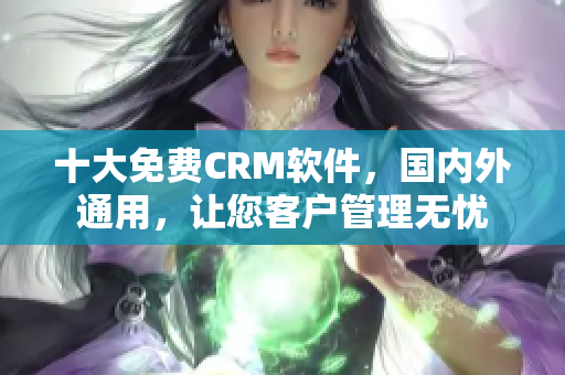 十大免費(fèi)CRM軟件，國(guó)內(nèi)外通用，讓您客戶管理無(wú)憂