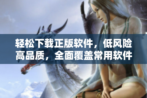 輕松下載正版軟件，低風(fēng)險高品質(zhì)，全面覆蓋常用軟件！