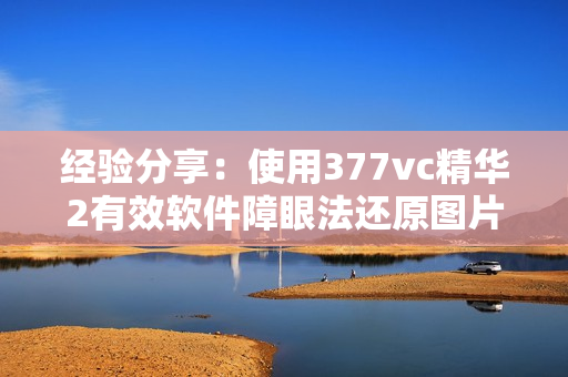 經(jīng)驗分享：使用377vc精華2有效軟件障眼法還原圖片色彩