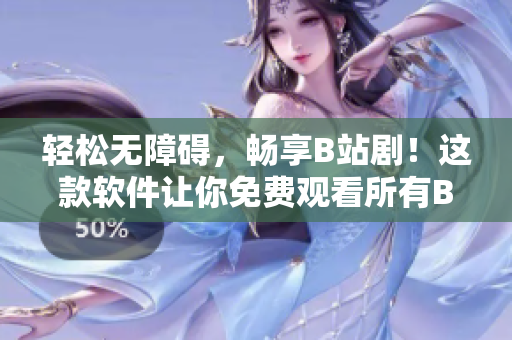 輕松無(wú)障礙，暢享B站??！這款軟件讓你免費(fèi)觀看所有B站劇集！