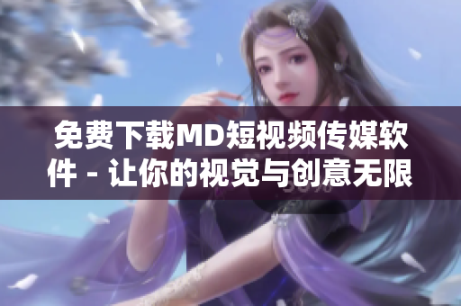 免費下載MD短視頻傳媒軟件 - 讓你的視覺與創(chuàng)意無限延伸！