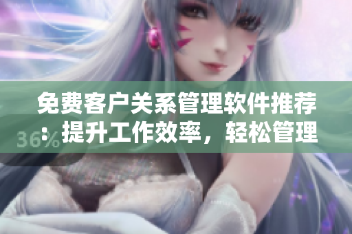 免費客戶關系管理軟件推薦：提升工作效率，輕松管理客戶數(shù)據(jù)