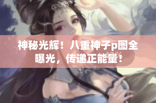 神秘光輝！八重神子p圖全曝光，傳遞正能量！