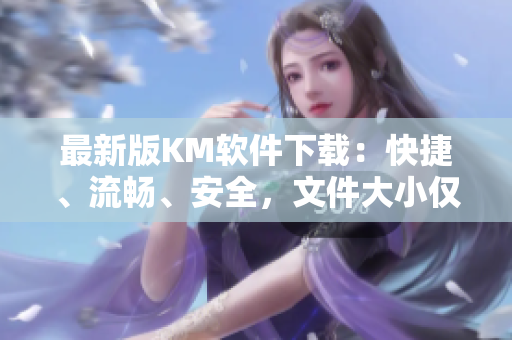 最新版KM軟件下載：快捷、流暢、安全，文件大小僅為5.04MB！