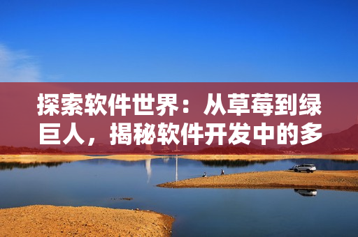 探索軟件世界：從草莓到綠巨人，揭秘軟件開發(fā)中的多重挑戰(zhàn)和創(chuàng)新
