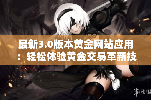 最新3.0版本黃金網(wǎng)站應(yīng)用：輕松體驗黃金交易革新技術(shù)