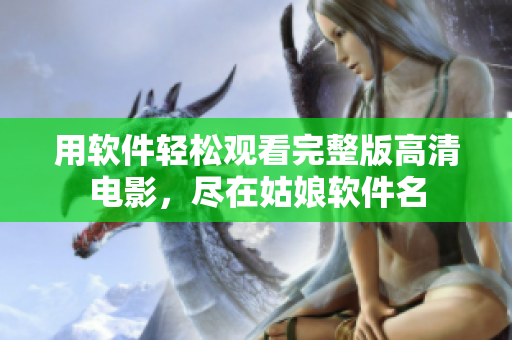 用軟件輕松觀看完整版高清電影，盡在姑娘軟件名