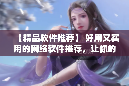 【精品軟件推薦】 好用又實(shí)用的網(wǎng)絡(luò)軟件推薦，讓你的上網(wǎng)體驗(yàn)更加暢快！