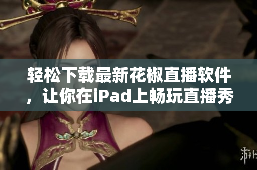 輕松下載最新花椒直播軟件，讓你在iPad上暢玩直播秀場(chǎng)