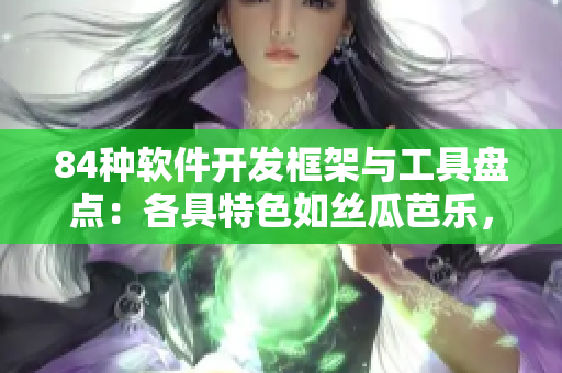 84種軟件開發(fā)框架與工具盤點：各具特色如絲瓜芭樂，秋葵小蝌蚪櫻桃榴蓮