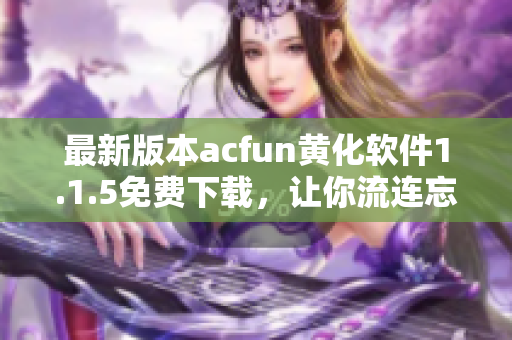 最新版本acfun黃化軟件1.1.5免費下載，讓你流連忘返！