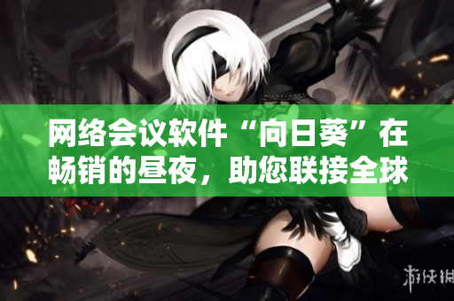 網(wǎng)絡(luò)會(huì)議軟件“向日葵”在暢銷(xiāo)的晝夜，助您聯(lián)接全球！