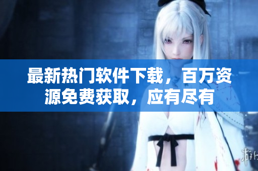 最新熱門(mén)軟件下載，百萬(wàn)資源免費(fèi)獲取，應(yīng)有盡有