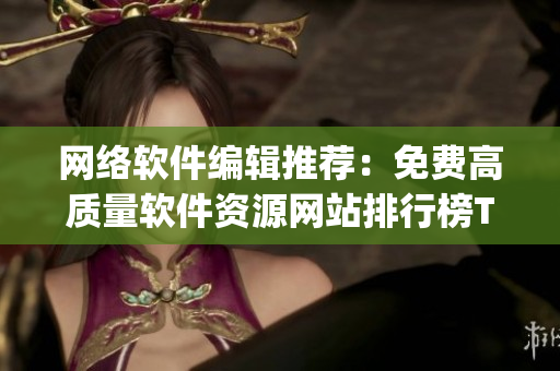 網(wǎng)絡(luò)軟件編輯推薦：免費(fèi)高質(zhì)量軟件資源網(wǎng)站排行榜Top10！