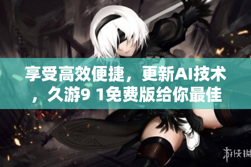 享受高效便捷，更新AI技術(shù)，久游9 1免費(fèi)版給你最佳軟件體驗(yàn)