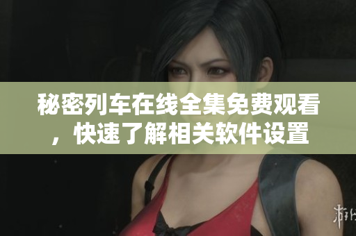 秘密列車在線全集免費(fèi)觀看，快速了解相關(guān)軟件設(shè)置