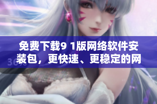 免費(fèi)下載9 1版網(wǎng)絡(luò)軟件安裝包，更快速、更穩(wěn)定的網(wǎng)絡(luò)連接體驗(yàn)等你來(lái)試！