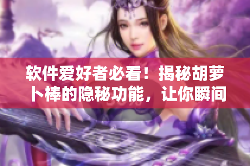 軟件愛(ài)好者必看！揭秘胡蘿卜棒的隱秘功能，讓你瞬間流口水！