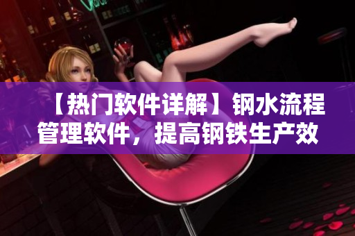 【熱門(mén)軟件詳解】鋼水流程管理軟件，提高鋼鐵生產(chǎn)效率