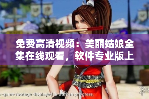 免費(fèi)高清視頻：美麗姑娘全集在線觀看，軟件專業(yè)版上線，歡迎體驗(yàn)