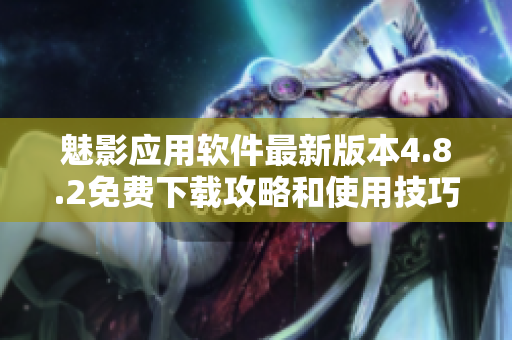 魅影應(yīng)用軟件最新版本4.8.2免費(fèi)下載攻略和使用技巧