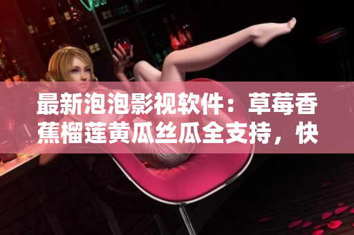 最新泡泡影視軟件：草莓香蕉榴蓮黃瓜絲瓜全支持，快速流暢，比肩付費(fèi)平臺(tái)！