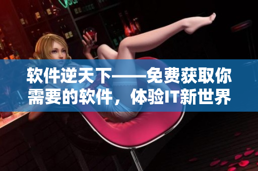 軟件逆天下——免費(fèi)獲取你需要的軟件，體驗IT新世界